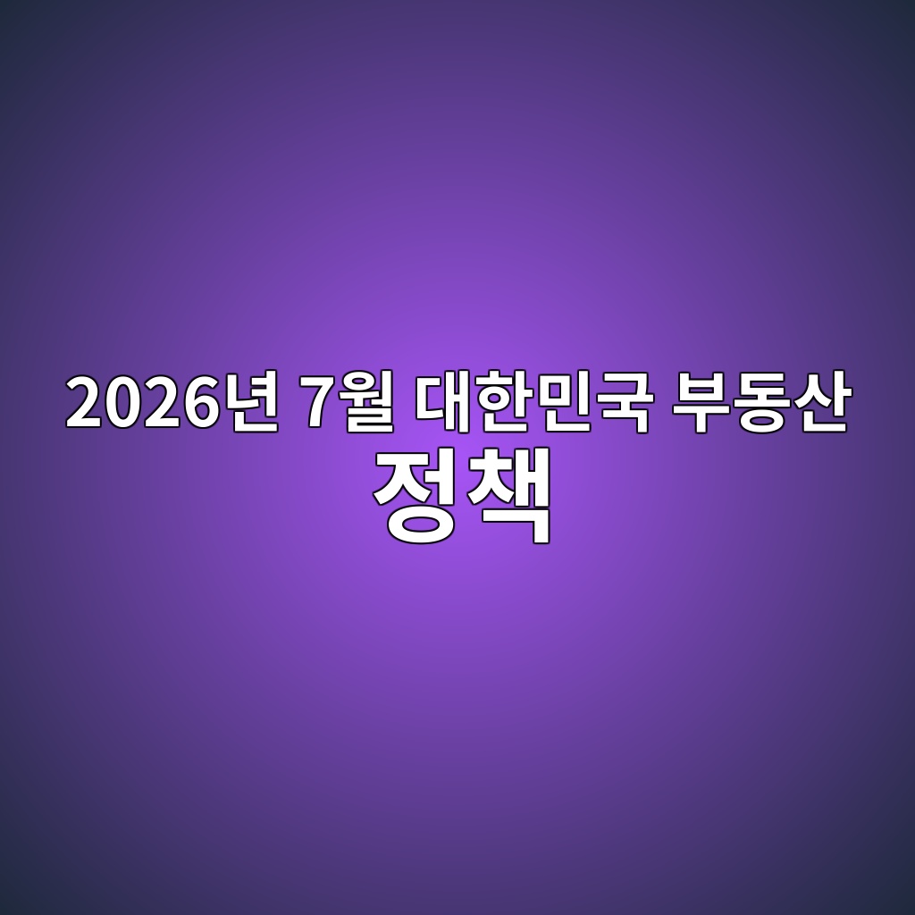2026년 7월 대한민국 부동산 정책